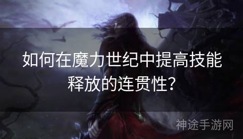 如何在魔力世纪中提高技能释放的连贯性？