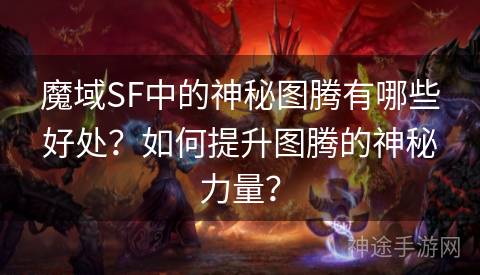 魔域SF中的神秘图腾有哪些好处？如何提升图腾的神秘力量？