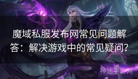 魔域私服发布网常见问题解答：解决游戏中的常见疑问？