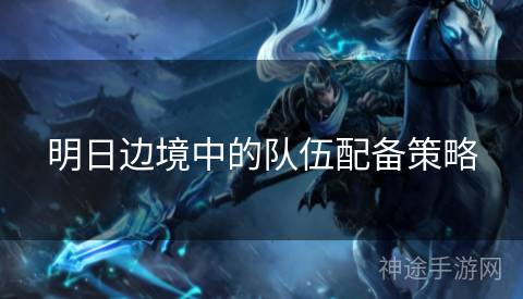 明日边境中的队伍配备策略