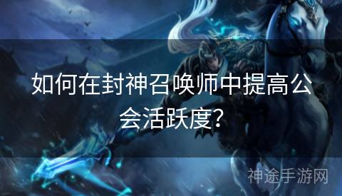 如何在封神召唤师中提高公会活跃度？