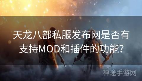 天龙八部私服发布网是否有支持MOD和插件的功能？