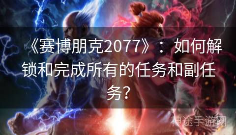 《赛博朋克2077》：如何解锁和完成所有的任务和副任务？