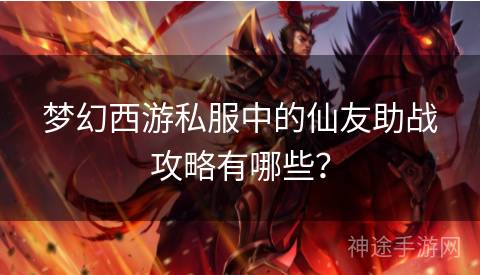 梦幻西游私服中的仙友助战攻略有哪些？