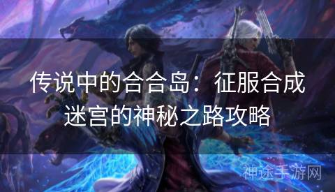 传说中的合合岛：征服合成迷宫的神秘之路攻略