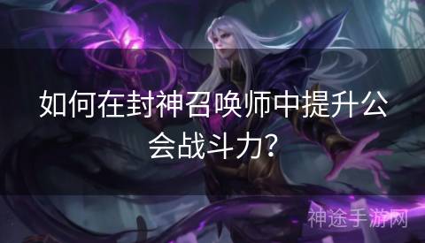 如何在封神召唤师中提升公会战斗力？