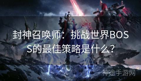 封神召唤师：挑战世界BOSS的最佳策略是什么？