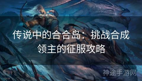 传说中的合合岛：挑战合成领主的征服攻略