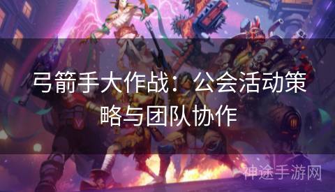 弓箭手大作战：公会活动策略与团队协作