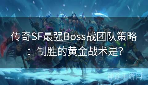 传奇SF最强Boss战团队策略：制胜的黄金战术是？