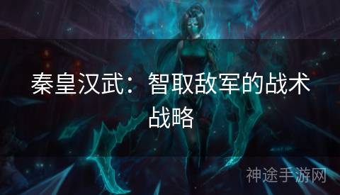秦皇汉武：智取敌军的战术战略