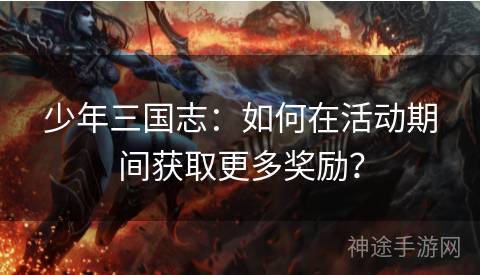 少年三国志：如何在活动期间获取更多奖励？