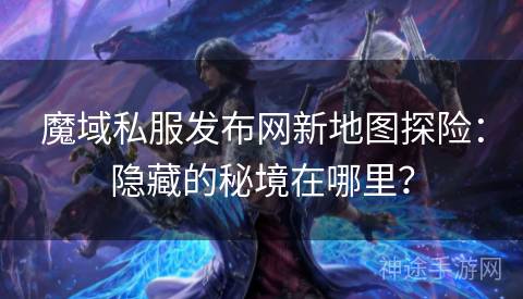 魔域私服发布网新地图探险：隐藏的秘境在哪里？