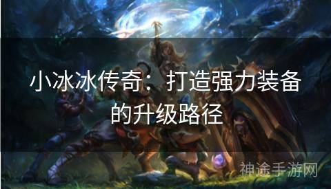 小冰冰传奇：打造强力装备的升级路径