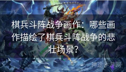 棋兵斗阵战争画作：哪些画作描绘了棋兵斗阵战争的悲壮场景？