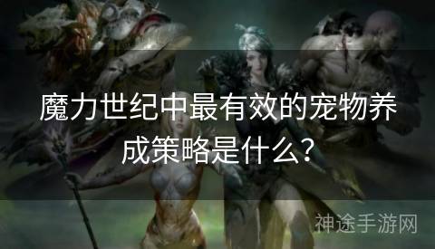 魔力世纪中最有效的宠物养成策略是什么？