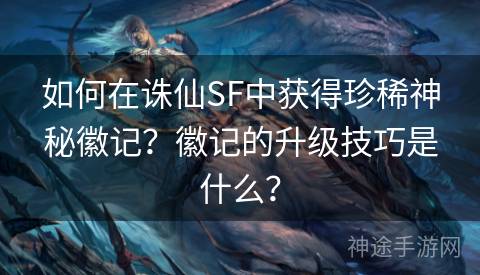 如何在诛仙SF中获得珍稀神秘徽记？徽记的升级技巧是什么？