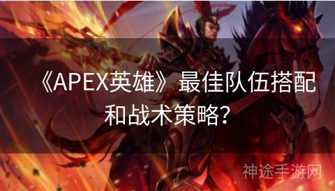 《APEX英雄》最佳队伍搭配和战术策略？