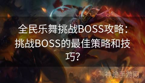 全民乐舞挑战BOSS攻略：挑战BOSS的最佳策略和技巧？