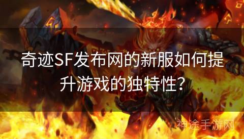 奇迹SF发布网的新服如何提升游戏的独特性？