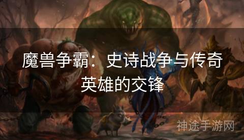 魔兽争霸：史诗战争与传奇英雄的交锋