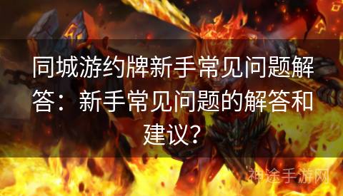 同城游约牌新手常见问题解答：新手常见问题的解答和建议？