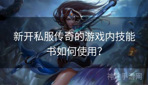 新开私服传奇的游戏内技能书如何使用？