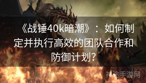 《战锤40k暗潮》：如何制定并执行高效的团队合作和防御计划？