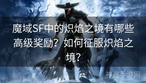 魔域SF中的炽焰之境有哪些高级奖励？如何征服炽焰之境？