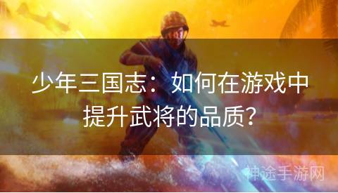 少年三国志：如何在游戏中提升武将的品质？