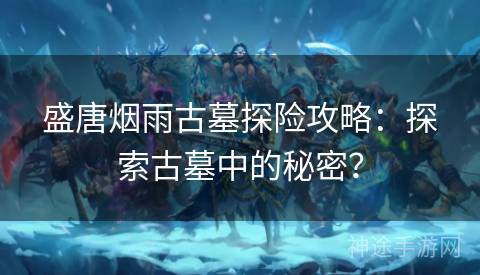 盛唐烟雨古墓探险攻略：探索古墓中的秘密？