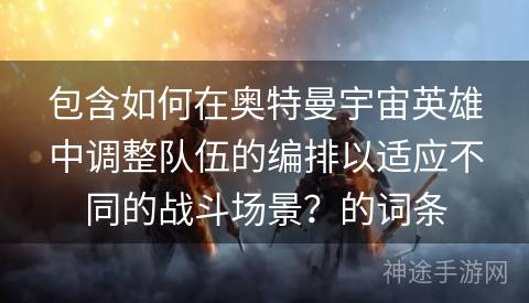 包含如何在奥特曼宇宙英雄中调整队伍的编排以适应不同的战斗场景？的词条