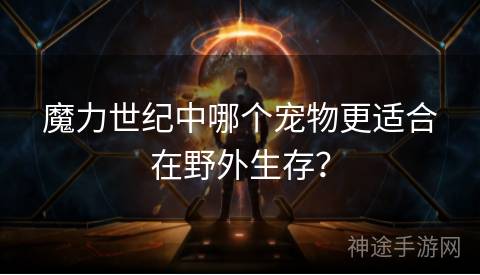 魔力世纪中哪个宠物更适合在野外生存？