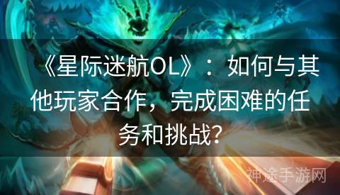 《星际迷航OL》：如何与其他玩家合作，完成困难的任务和挑战？