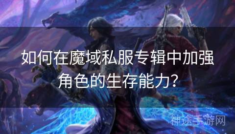 如何在魔域私服专辑中加强角色的生存能力？