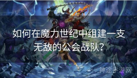 如何在魔力世纪中组建一支无敌的公会战队？