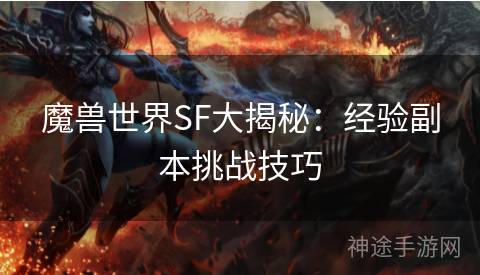 魔兽世界SF大揭秘：经验副本挑战技巧