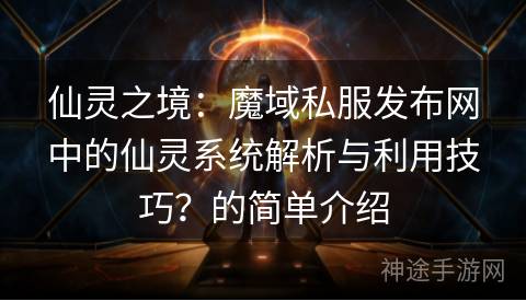 仙灵之境：魔域私服发布网中的仙灵系统解析与利用技巧？的简单介绍