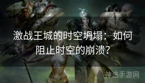 激战王城的时空坍塌：如何阻止时空的崩溃？
