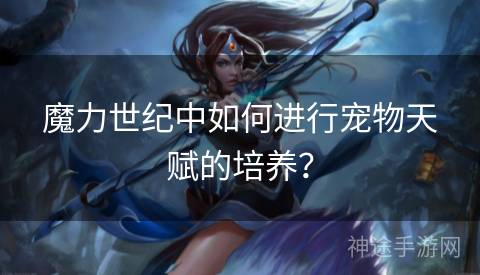 魔力世纪中如何进行宠物天赋的培养？