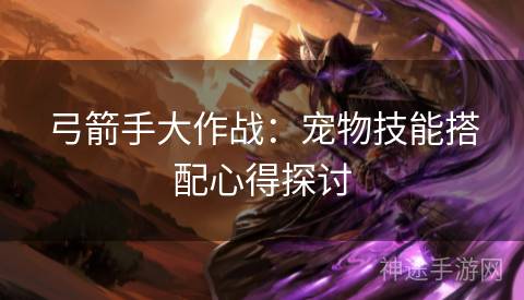 弓箭手大作战：宠物技能搭配心得探讨