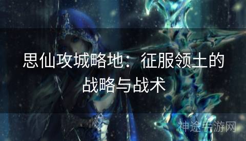 思仙攻城略地：征服领土的战略与战术