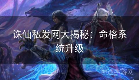 诛仙私发网大揭秘：命格系统升级