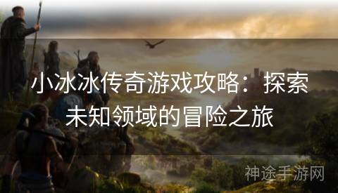 小冰冰传奇游戏攻略：探索未知领域的冒险之旅
