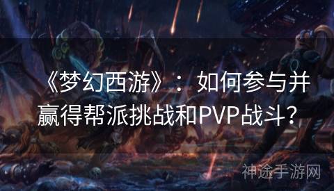 《梦幻西游》：如何参与并赢得帮派挑战和PVP战斗？