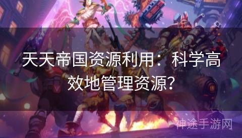 天天帝国资源利用：科学高效地管理资源？