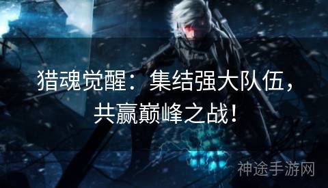 猎魂觉醒：集结强大队伍，共赢巅峰之战！