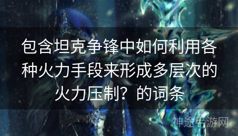 包含坦克争锋中如何利用各种火力手段来形成多层次的火力压制？的词条