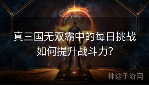 真三国无双霸中的每日挑战如何提升战斗力？