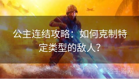 公主连结攻略：如何克制特定类型的敌人？